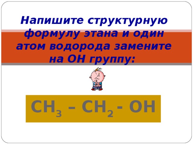 Напишите структурную формулу этана и один атом водорода замените на ОН группу :  СН 3 – СН 2 - ОН
