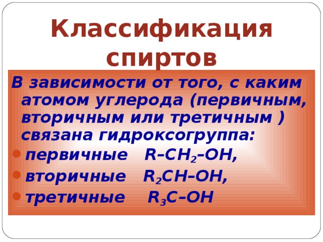 Классификация спиртов В зависимости от того, с каким атомом углерода (первичным, вторичным или третичным )связана гидроксогруппа: первичные   R–CH 2 –OH, вторичные   R 2 CH–OH, третичные    R 3 C–OH