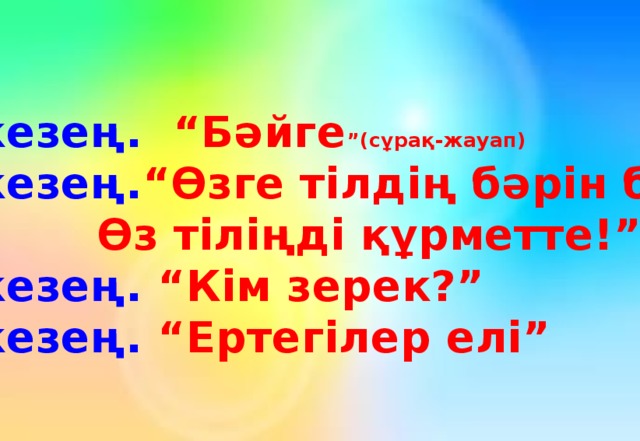 1-кезең. “Бәйге ”(сұрақ-жауап) 2-кезең. “Өзге тілдің бәрін біл,  Өз тіліңді құрметте!” 3-кезең. “Кім зерек?” 4-кезең. “Ертегілер елі”