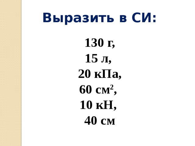 Выразить в СИ: 130 г, 15 л, 20 кПа, 60 см 2 , 10 кН, 40 см
