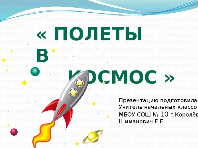 « Полеты в  космос » Презентацию подготовила Учитель начальных классов МБОУ СОШ № 10 г.Королёв Шиманович Е.Е.