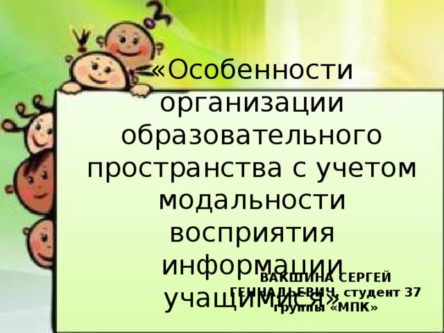 «Особенности организации образовательного пространства с учетом модальности восприятия информации учащимися» ВАКШИНА СЕРГЕЙ ГЕННАДЬЕВИЧ, студент 37 группы «МПК»