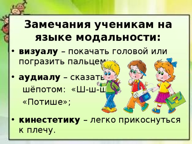 Замечания ученикам на языке модальности: визуалу – покачать головой или погразить пальцем; аудиалу – сказать  шёпотом: «Ш-ш-ш»,  «Потише»;