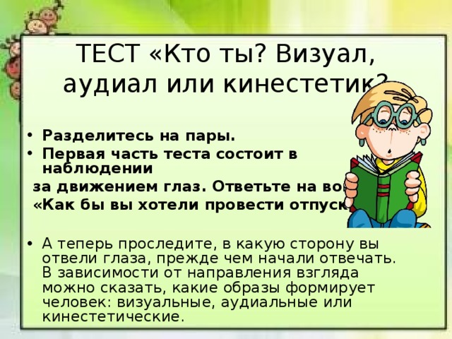 ТЕСТ «Кто ты? Визуал, аудиал или кинестетик?  Разделитесь на пары. Первая часть теста состоит в наблюдении  за движением глаз. Ответьте на вопрос:  «Как бы вы хотели провести отпуск?».