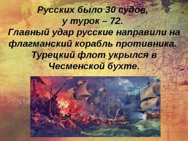 Русских было 30 судов, у турок – 72. Главный удар русские направили на флагманский корабль противника. Турецкий флот укрылся в Чесменской бухте.