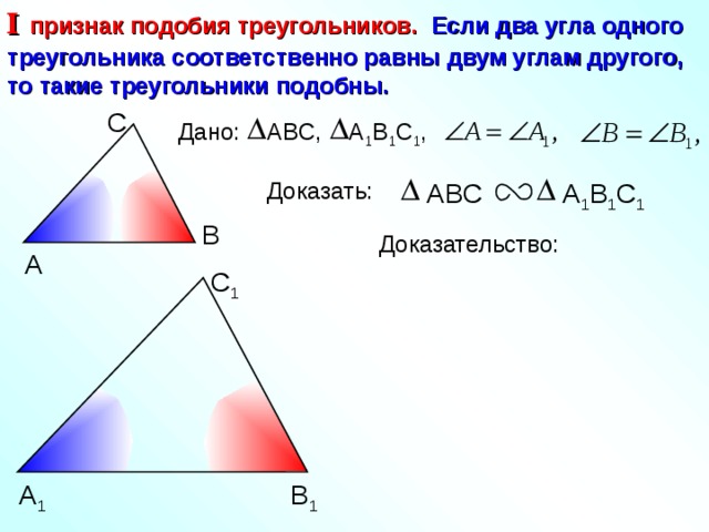I  признак подобия треугольников. Если два угла одного треугольника соответственно равны двум углам другого, то такие треугольники подобны. С А 1 В 1 С 1 , ABC , Дано: Доказать: А 1 В 1 С 1 ABC В Доказательство: А С 1 А 1 В 1