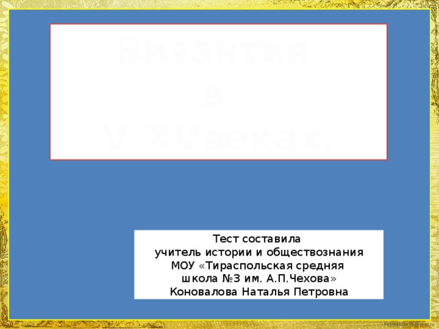 Византия в V-XVвеках. Тест составила учитель истории и обществознания МОУ «Тираспольская средняя школа №3 им. А.П.Чехова» Коновалова Наталья Петровна