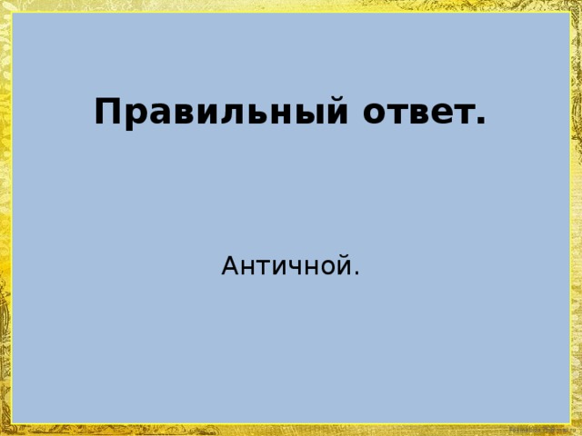 Правильный ответ. Античной.