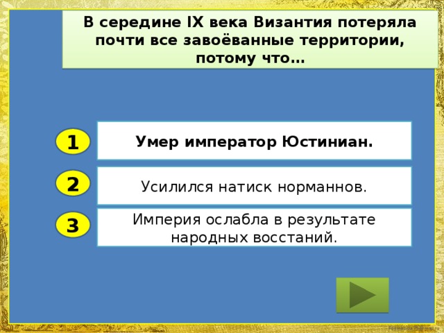 В середине IX века Византия потеряла почти все завоёванные территории, потому что… Умер император Юстиниан. 1 Усилился натиск норманнов. 2 Империя ослабла в результате народных восстаний. 3