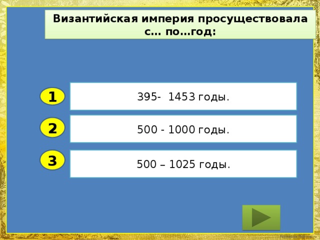 Византийская империя просуществовала с… по…год: 395- 1453 годы. 1 500 - 1000 годы. 2 3 500 – 1025 годы.