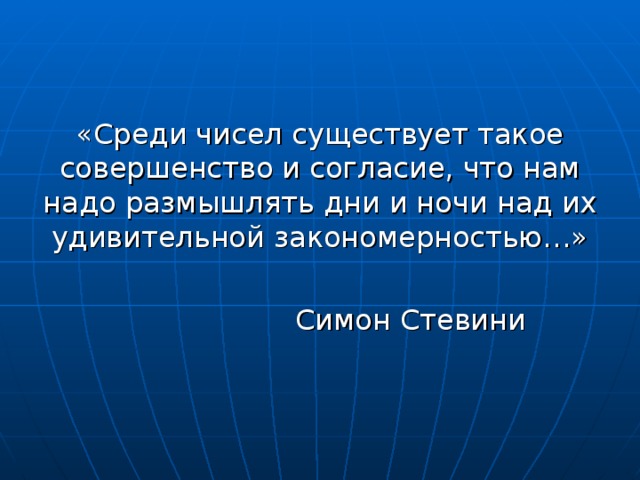 «Среди чисел существует такое совершенство и согласие, что нам надо размышлять дни и ночи над их удивительной закономерностью…»  Симон Стевини