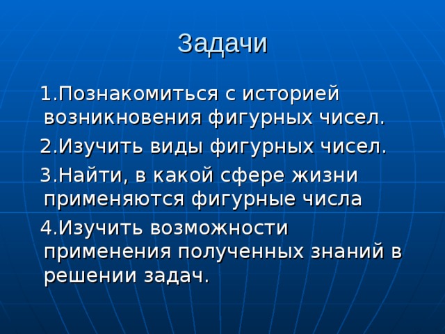 Задачи  1.Познакомиться с историей возникновения фигурных чисел.  2.Изучить виды фигурных чисел.  3.Найти, в какой сфере жизни применяются фигурные числа  4.Изучить возможности применения полученных знаний в решении задач.