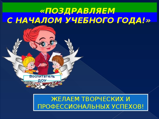 «ПОЗДРАВЛЯЕМ С НАЧАЛОМ УЧЕБНОГО ГОДА!» Воспитатель ДОУ ЖЕЛАЕМ ТВОРЧЕСКИХ И ПРОФЕССИОНАЛЬНЫХ УСПЕХОВ!