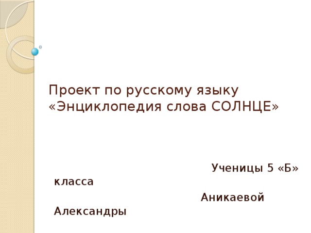 Проект по русскому языку  «Энциклопедия слова СОЛНЦЕ»  Ученицы 5 «Б» класса  Аникаевой Александры