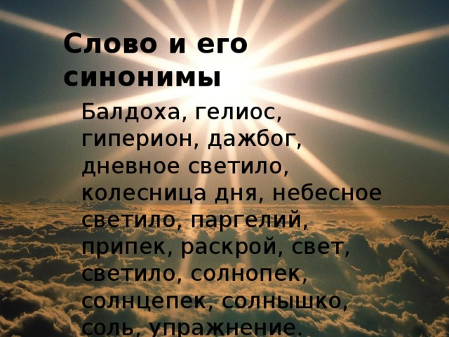 Слово и его синонимы Балдоха, гелиос, гиперион, дажбог, дневное светило, колесница дня, небесное светило, паргелий, припек, раскрой, свет, светило, солнопек, солнцепек, солнышко, соль, упражнение.