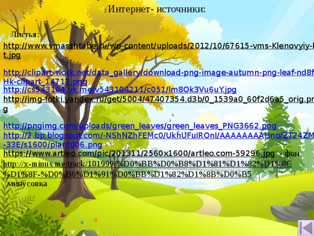 Интернет- источники: Листья: http://www.vmasshtabe.ru/wp-content/uploads/2012/10/67615-vms-Klenovyiy-list.jpg  http://clipart-work.net/data_gallery/download-png-image-autumn-png-leaf-nd8fHk-clipart_14717.png http://cs543104.vk.me/v543104211/c051/lm8Ok3Vu6uY.jpg http://img-fotki.yandex.ru/get/5004/47407354.d3b/0_1539a0_60f2d6a5_orig.png  http://pngimg.com/uploads/green_leaves/green_leaves_PNG3662.png http://2.bp.blogspot.com/-NShNZhFEMc0/UkhUFuIROnI/AAAAAAAAHno/ZT24ZMz-33E/s1600/plant006.png https://www.artleo.com/pic/201311/2560x1600/artleo.com-59296.jpg  - фон http://x-minus.me/track/101999/%D0%BB%D0%B8%D1%81%D1%82%D1%8C%D1%8F-%D0%B6%D1%91%D0%BB%D1%82%D1%8B%D0%B5  минусовка