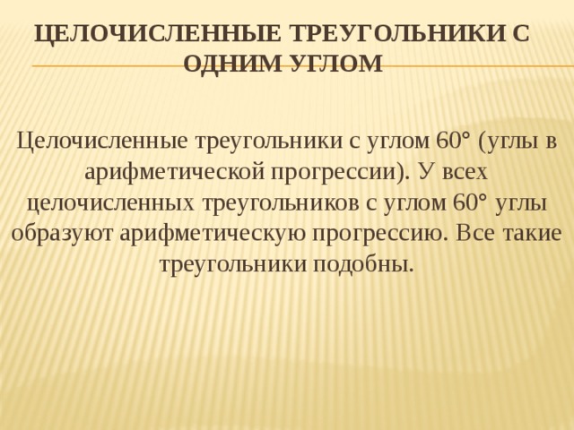 Целочисленные треугольники с одним углом   Целочисленные треугольники с углом 60° (углы в арифметической прогрессии). У всех целочисленных треугольников с углом 60° углы образуют арифметическую прогрессию. Все такие треугольники подобны.