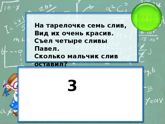 На тарелочке семь слив, Вид их очень красив. Съел четыре сливы Павел. Сколько мальчик слив оставил? 3