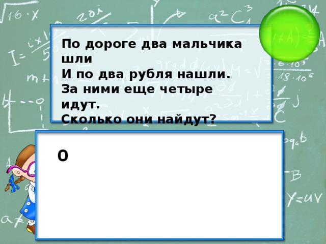 По дороге два мальчика шли И по два рубля нашли. За ними еще четыре идут. Сколько они найдут? 0