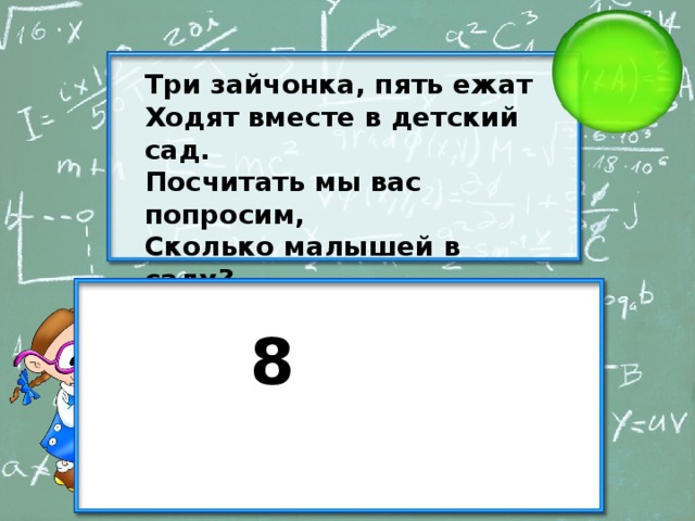 Три зайчонка, пять ежат Ходят вместе в детский сад. Посчитать мы вас попросим, Сколько малышей в саду? 8