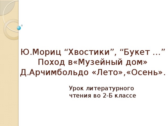 Ю.Мориц “Хвостики”, “Букет …”  Поход в«Музейный дом»  Д.Арчимбольдо «Лето»,«Осень». Урок литературного чтения во 2-Б классе