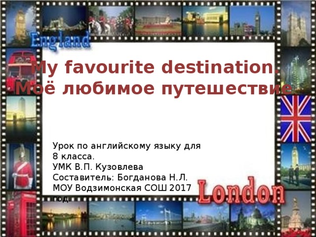 My favourite destination. Моё любимое путешествие . Урок по английскому языку для 8 класса. УМК В.П. Кузовлева Составитель: Богданова Н.Л. МОУ Водзимонская СОШ 2017 год.