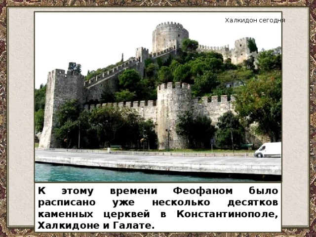 Халкидон сегодня К этому времени Феофаном было расписано уже несколько десятков каменных церквей в Константинополе, Халкидоне и Галате.