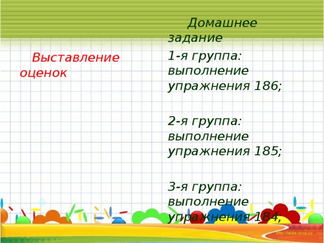 Выставление оценок  Домашнее задание 1-я группа: выполнение упражнения 186;  2-я группа: выполнение упражнения 185;  3-я группа: выполнение упражнения 184;