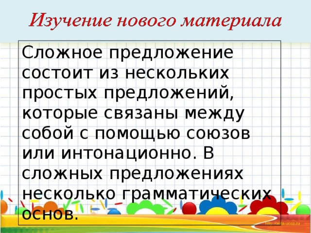 Сложное предложение состоит из нескольких простых предложений, которые связаны между собой с помощью союзов или интонационно. В сложных предложениях несколько грамматических основ.