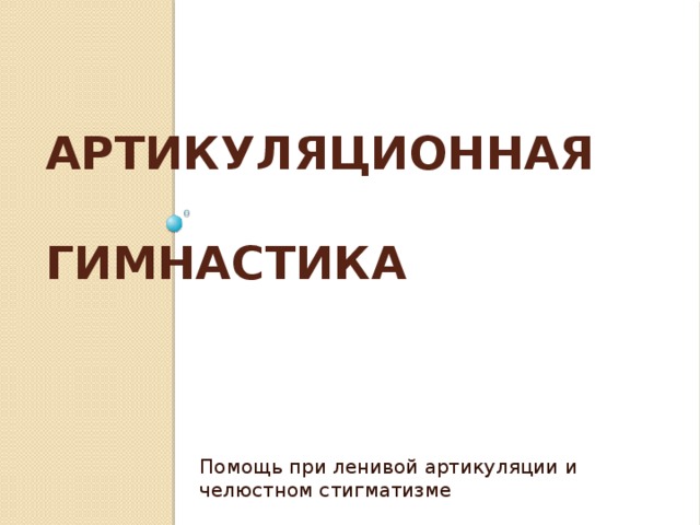 АРТИКУЛЯЦИОННАЯ   ГИМНАСТИКА Помощь при ленивой артикуляции и челюстном стигматизме