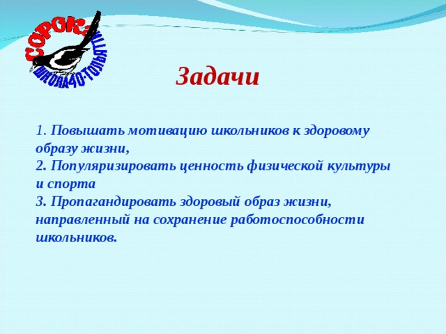 Задачи 1. Повышать мотивацию школьников к здоровому образу жизни, 2. Популяризировать ценность физической культуры и спорта 3. Пропагандировать здоровый образ жизни, направленный на сохранение работоспособности школьников.