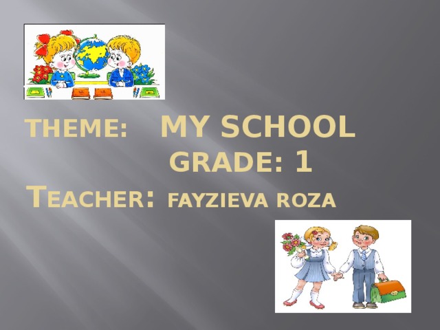 Theme: My school   Grade: 1  T eacher : Fayzieva Roza