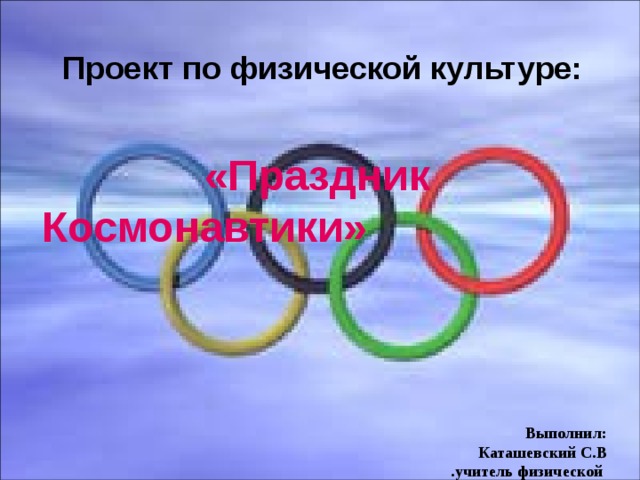 Проект по физической культуре: «Праздник  Космонавтики»       Выполнил:  Каташевский С.В .учитель физической культуры МОУ  «СОШ с. Синенькие Саратовского района» .