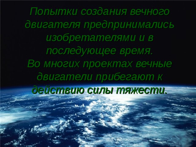 Попытки создания вечного двигателя предпринимались изобретателями и в последующее время.  Во многих проектах вечные двигатели прибегают к действию силы тяжести.