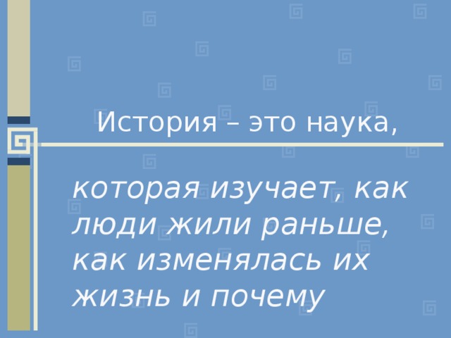 История – это наука, которая изучает, как люди жили раньше, как изменялась их жизнь и почему