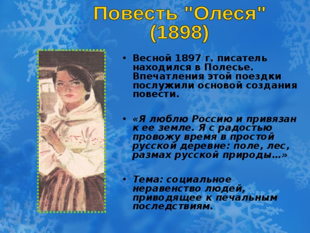 Весной 1897 г. писатель находился в Полесье. Впечатления этой поездки послужили основой создания повести.  «Я люблю Россию и привязан к ее земле. Я с радостью провожу время в простой русской деревне: поле, лес, размах русской природы…»  Тема: социальное неравенство людей, приводящее к печальным последствиям.