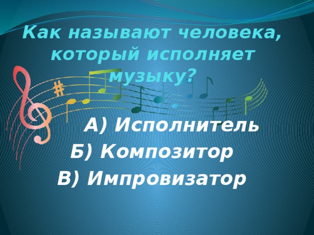 Как называют человека, который исполняет музыку?  А) Исполнитель Б) Композитор В) Импровизатор