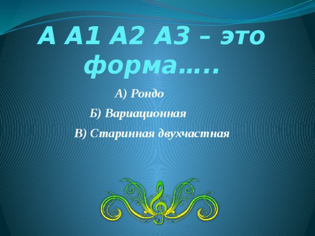 А А1 А2 А3 – это форма….. А) Рондо Б) Вариационная В) Старинная двухчастная