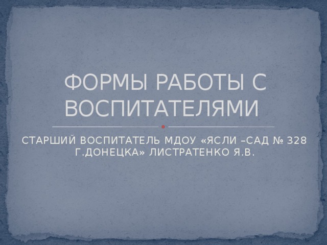 ФОРМЫ РАБОТЫ С ВОСПИТАТЕЛЯМИ СТАРШИЙ ВОСПИТАТЕЛЬ МДОУ «ЯСЛИ –САД № 328 Г.ДОНЕЦКА» ЛИСТРАТЕНКО Я.В.