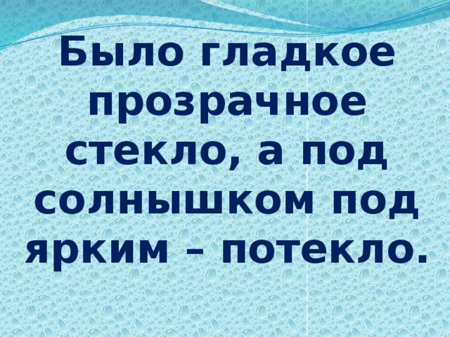 Было гладкое прозрачное стекло, а под солнышком под ярким – потекло.