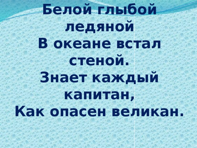 Белой глыбой ледяной  В океане встал стеной.  Знает каждый капитан,  Как опасен великан.