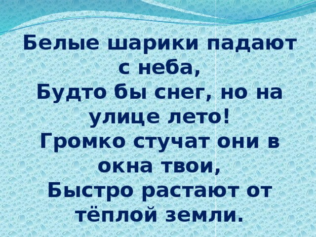 Белые шарики падают с неба,  Будто бы снег, но на улице лето!  Громко стучат они в окна твои,  Быстро растают от тёплой земли.