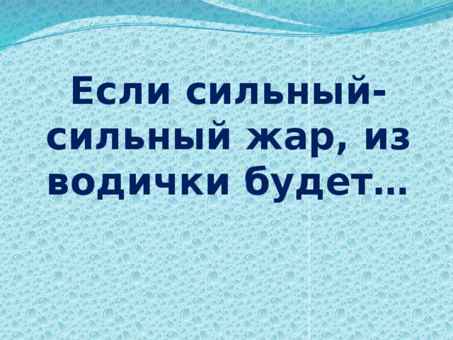 Если сильный-сильный жар, из водички будет…