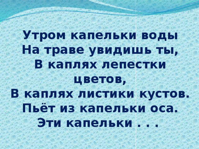 Утром капельки воды  На траве увидишь ты,  В каплях лепестки цветов,  В каплях листики кустов.  Пьёт из капельки оса.  Эти капельки . . .