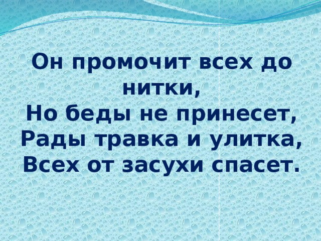 Он промочит всех до нитки,  Но беды не принесет,  Рады травка и улитка,  Всех от засухи спасет.