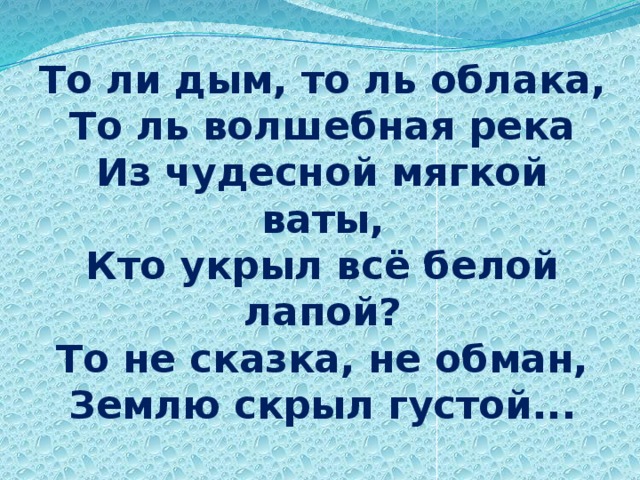 То ли дым, то ль облака,  То ль волшебная река  Из чудесной мягкой ваты,  Кто укрыл всё белой лапой?  То не сказка, не обман,  Землю скрыл густой...