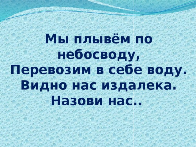 Мы плывём по небосводу,  Перевозим в себе воду.  Видно нас издалека.  Назови нас.. 