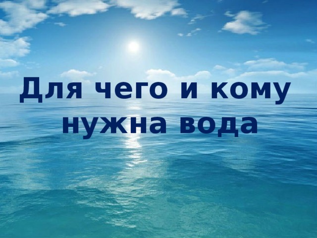 Для чего и кому  нужна вода