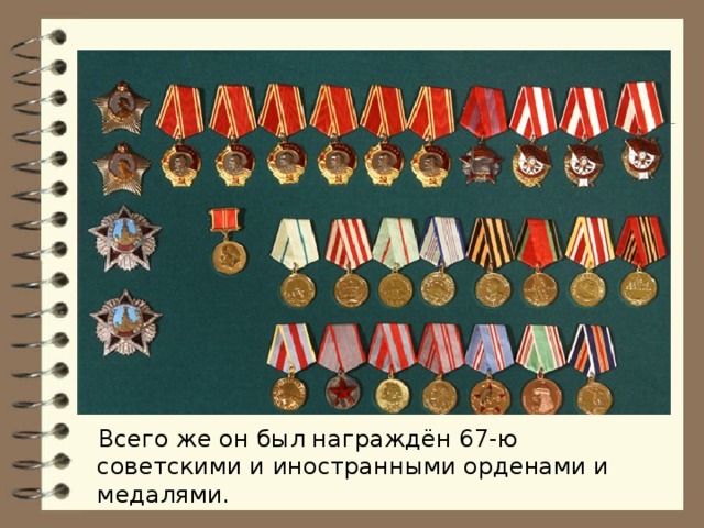 Всего же он был награждён 67-ю советскими и иностранными орденами и медалями.