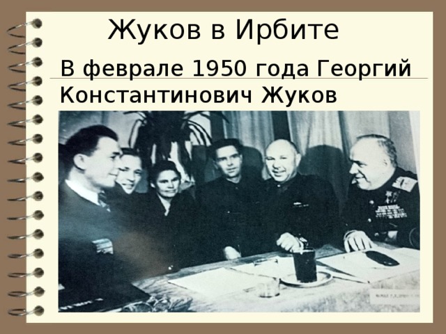 Жуков в Ирбите В феврале 1950 года Георгий Константинович Жуков прибыл в Ирбит.